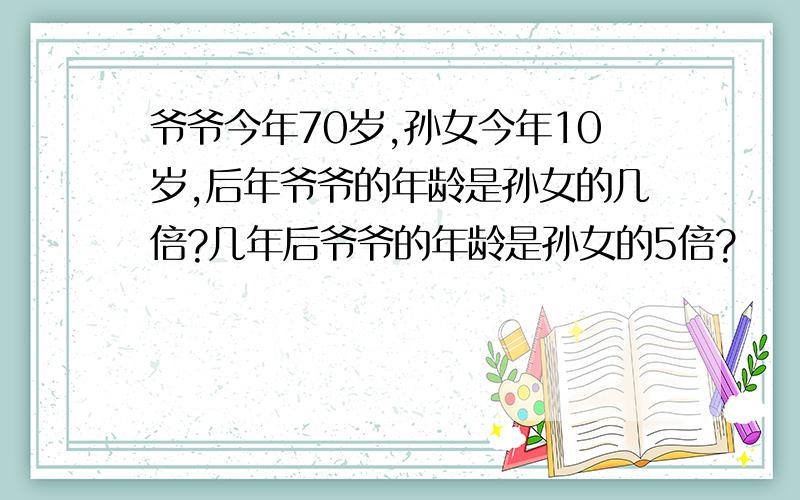 爷爷今年70岁,孙女今年10岁,后年爷爷的年龄是孙女的几倍?几年后爷爷的年龄是孙女的5倍?