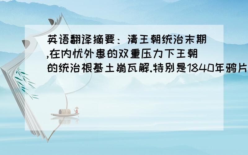 英语翻译摘要：清王朝统治末期,在内忧外患的双重压力下王朝的统治根基土崩瓦解.特别是1840年鸦片战争,外国资本主义列强以