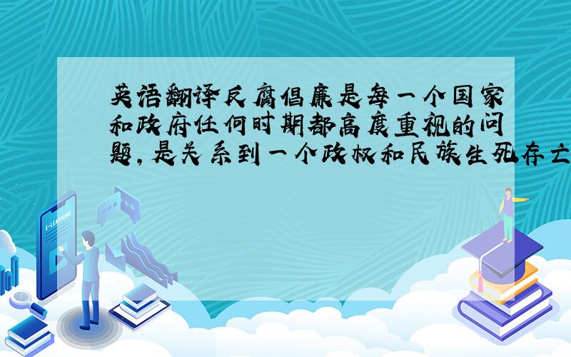 英语翻译反腐倡廉是每一个国家和政府任何时期都高度重视的问题,是关系到一个政权和民族生死存亡的严重政治斗争.当前,领导干部