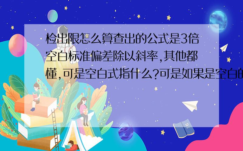 检出限怎么算查出的公式是3倍空白标准偏差除以斜率,其他都懂,可是空白式指什么?可是如果是空白的话,不是就没有检测信号了么