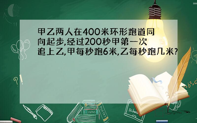 甲乙两人在400米环形跑道同向起步,经过200秒甲第一次追上乙,甲每秒跑6米,乙每秒跑几米?