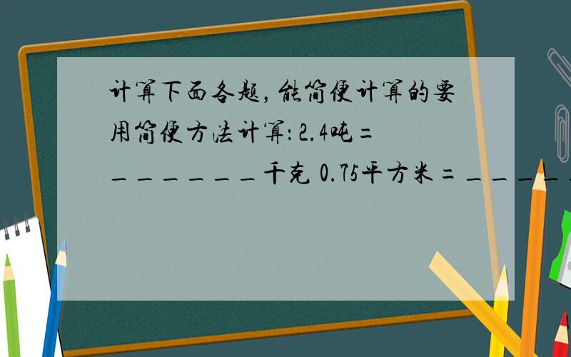 计算下面各题，能简便计算的要用简便方法计算： 2.4吨=______千克 0.75平方米=______平方分米 3.82