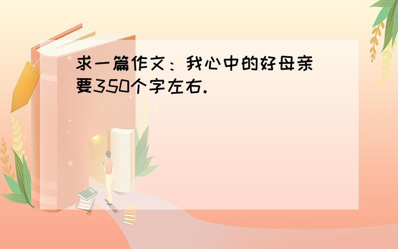 求一篇作文：我心中的好母亲 要350个字左右.