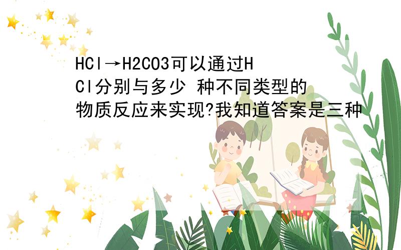 HCl→H2CO3可以通过HCl分别与多少 种不同类型的物质反应来实现?我知道答案是三种