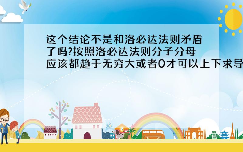 这个结论不是和洛必达法则矛盾了吗?按照洛必达法则分子分母应该都趋于无穷大或者0才可以上下求导呀.为什么不需要验证分子是否