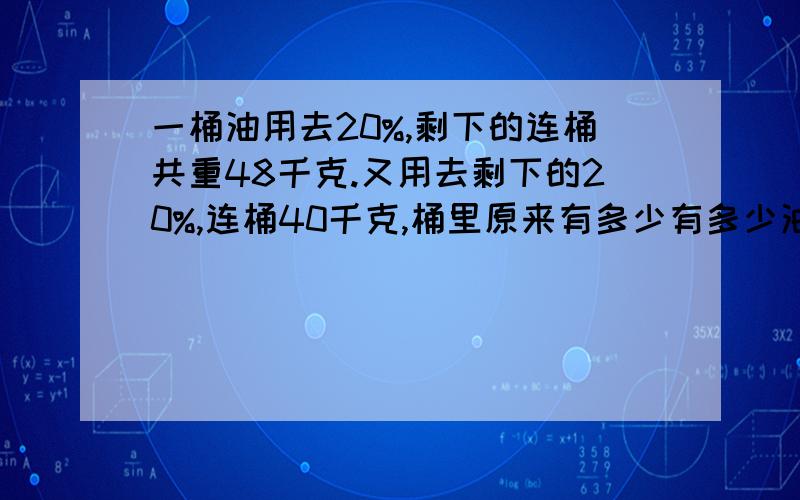 一桶油用去20%,剩下的连桶共重48千克.又用去剩下的20%,连桶40千克,桶里原来有多少有多少油?