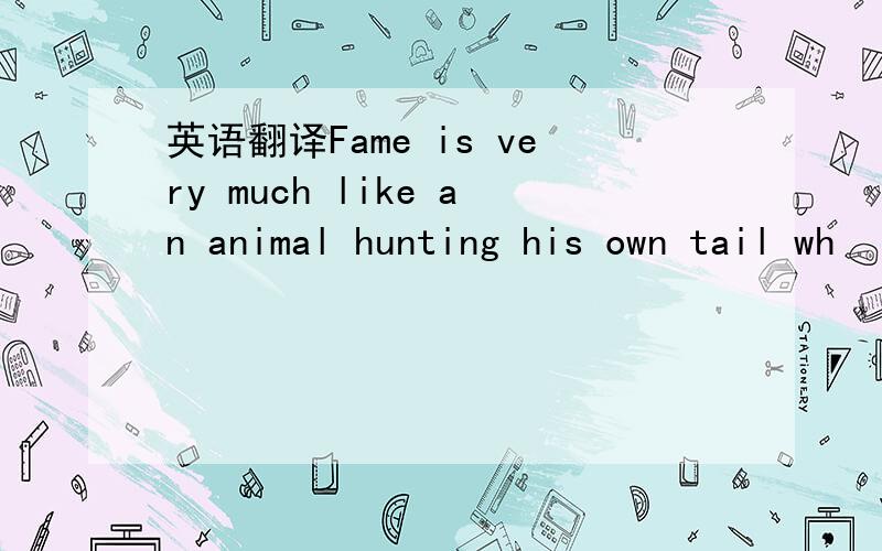 英语翻译Fame is very much like an animal hunting his own tail wh