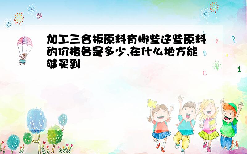 加工三合板原料有哪些这些原料的价格各是多少,在什么地方能够买到