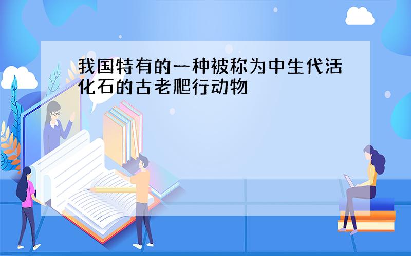 我国特有的一种被称为中生代活化石的古老爬行动物