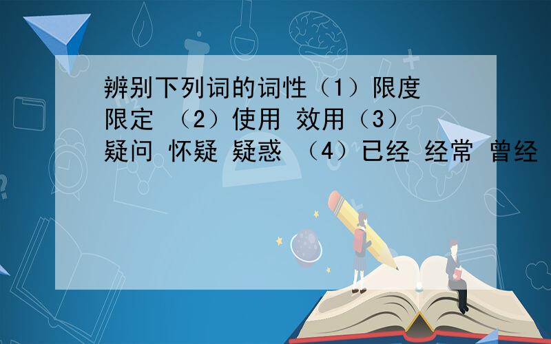 辨别下列词的词性（1）限度 限定 （2）使用 效用（3）疑问 怀疑 疑惑 （4）已经 经常 曾经（5）合适 适合 （6）