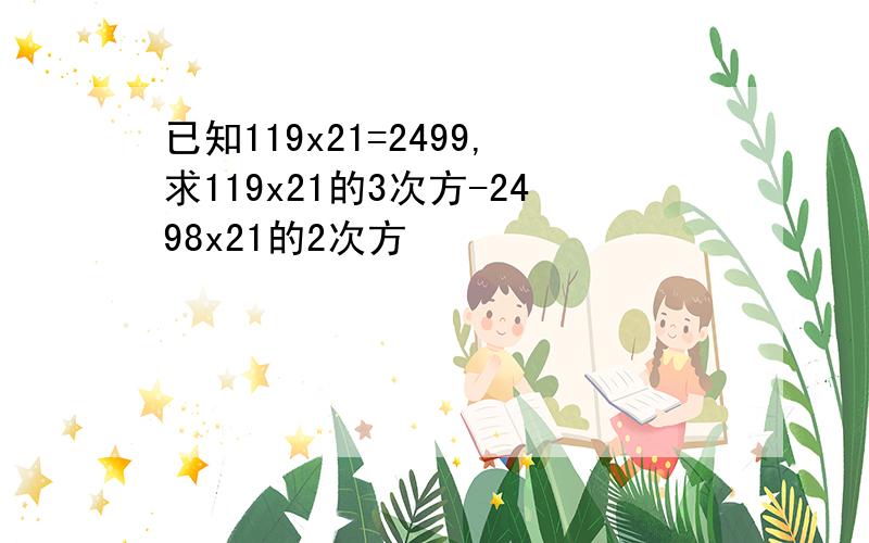 已知119x21=2499,求119x21的3次方-2498x21的2次方