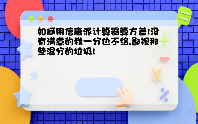 如何用信康派计算器算方差!没有满意的我一分也不给,鄙视那些混分的垃圾!