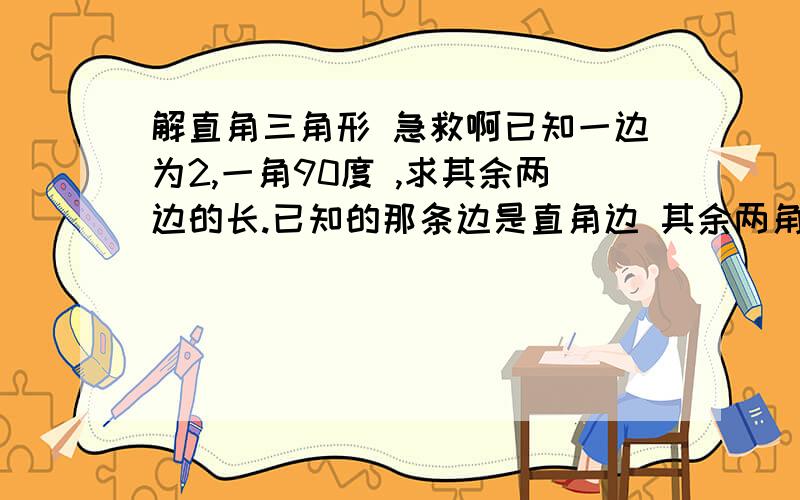 解直角三角形 急救啊已知一边为2,一角90度 ,求其余两边的长.已知的那条边是直角边 其余两角为15和75