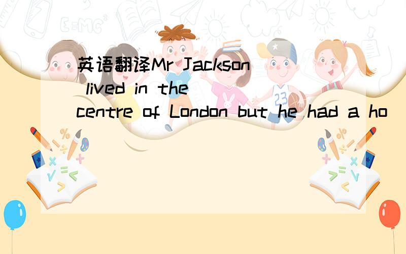 英语翻译Mr Jackson lived in the centre of London but he had a ho