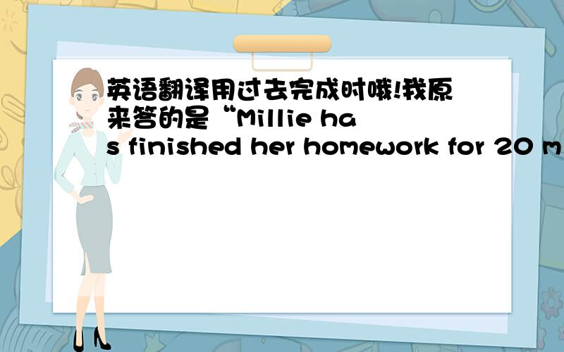 英语翻译用过去完成时哦!我原来答的是“Millie has finished her homework for 20 m