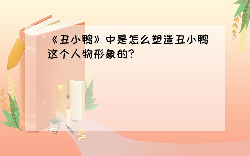 《丑小鸭》中是怎么塑造丑小鸭这个人物形象的?