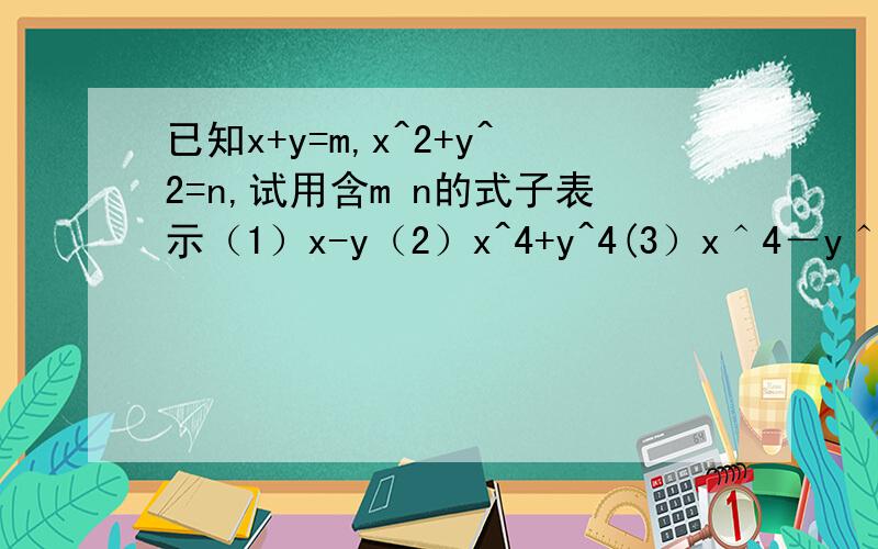 已知x+y=m,x^2+y^2=n,试用含m n的式子表示（1）x-y（2）x^4+y^4(3）x＾4－y＾4