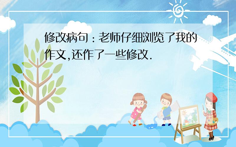 修改病句：老师仔细浏览了我的作文,还作了一些修改.