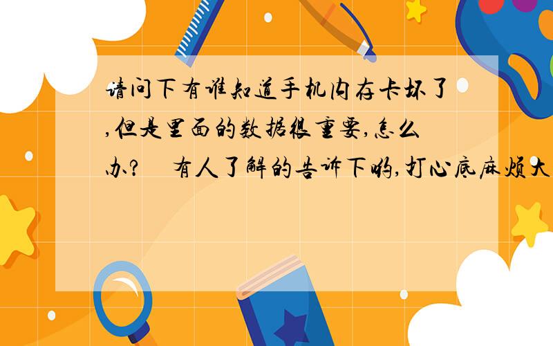 请问下有谁知道手机内存卡坏了,但是里面的数据很重要,怎么办?　有人了解的告诉下哟,打心底麻烦大伙