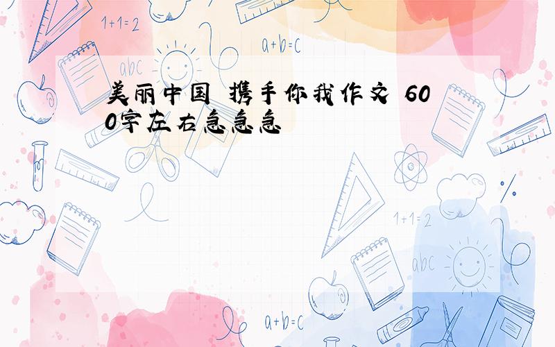 美丽中国 携手你我作文 600字左右急急急