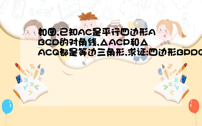 如图,已知AC是平行四边形ABCD的对角线,△ACP和△ACQ都是等边三角形,求证:四边形BPDQ是平行四边形