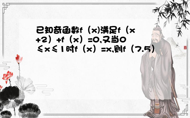 已知奇函数f（x)满足f（x+2）+f（x）=0,又当0≤x≤1时f（x）=x,则f（7.5）