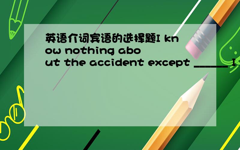 英语介词宾语的选择题I know nothing about the accident except ______ I