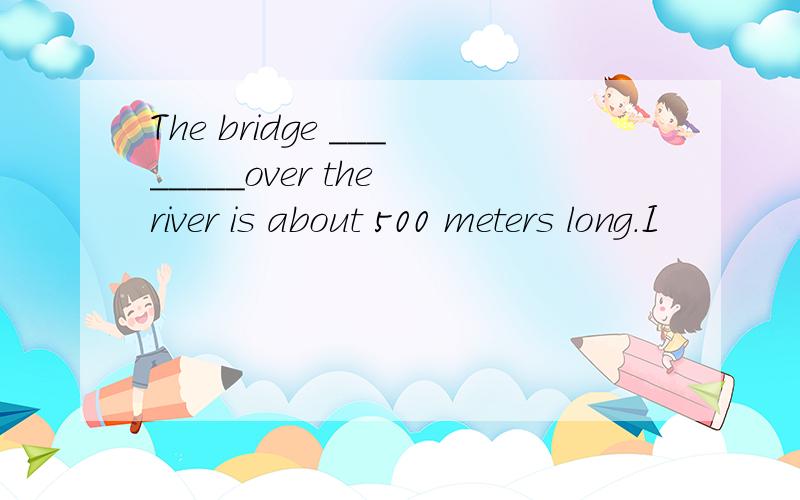 The bridge ________over the river is about 500 meters long．I