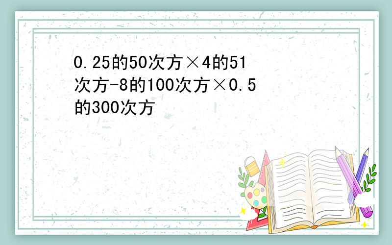 0.25的50次方×4的51次方-8的100次方×0.5的300次方