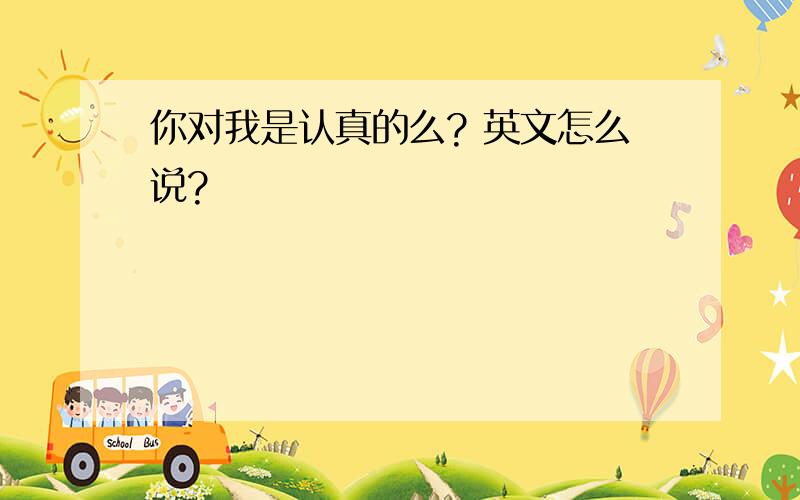 你对我是认真的么? 英文怎么说?