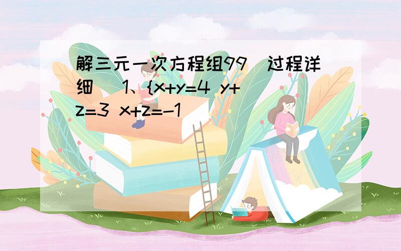 解三元一次方程组99（过程详细） 1、{x+y=4 y+z=3 x+z=-1