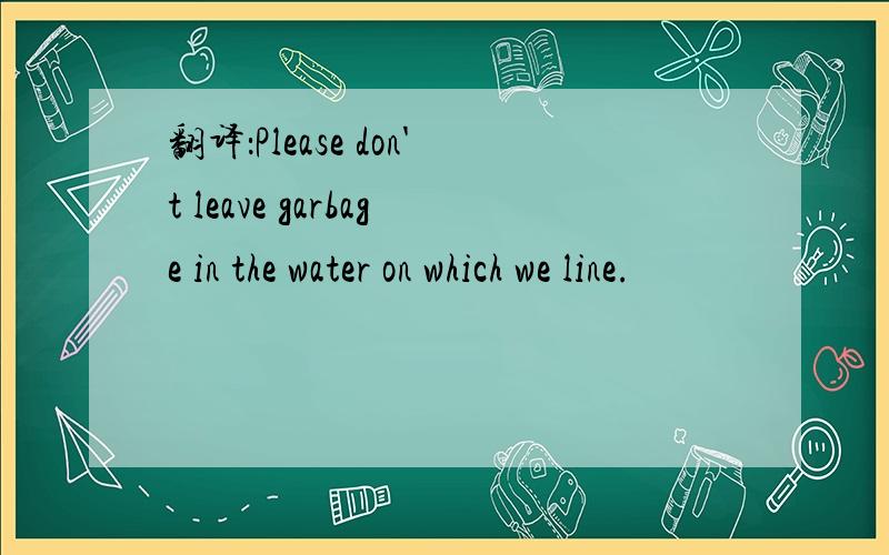 翻译：Please don't leave garbage in the water on which we line.