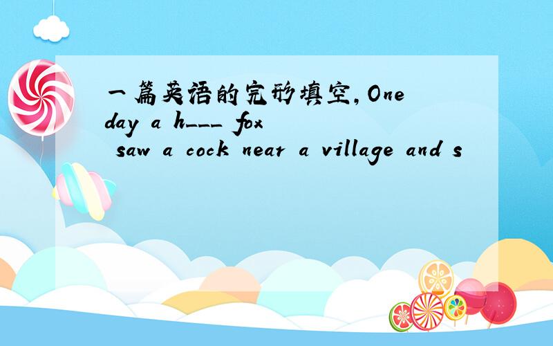 一篇英语的完形填空,One day a h___ fox saw a cock near a village and s