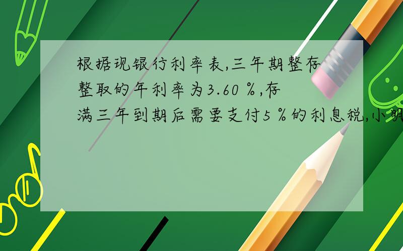 根据现银行利率表,三年期整存整取的年利率为3.60％,存满三年到期后需要支付5％的利息税,小明妈妈将5000