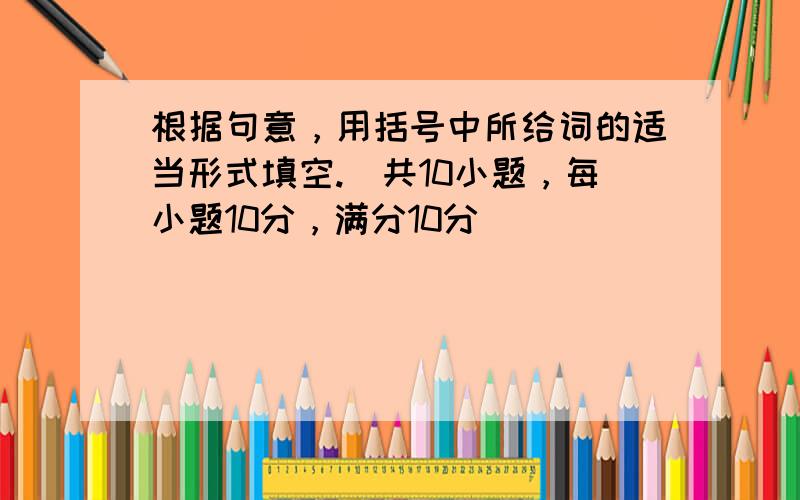 根据句意，用括号中所给词的适当形式填空.（共10小题，每小题10分，满分10分）