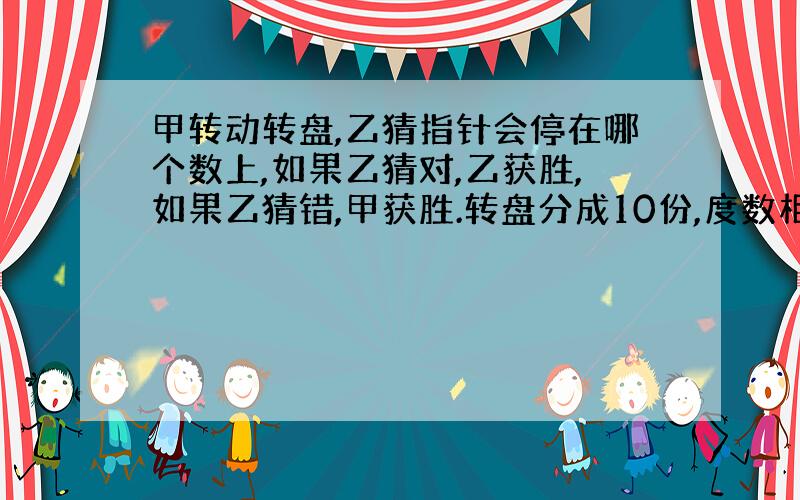 甲转动转盘,乙猜指针会停在哪个数上,如果乙猜对,乙获胜,如果乙猜错,甲获胜.转盘分成10份,度数相等