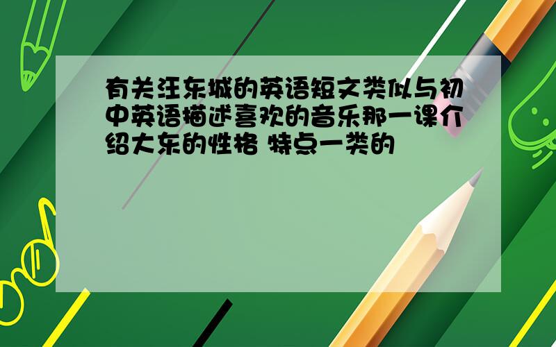 有关汪东城的英语短文类似与初中英语描述喜欢的音乐那一课介绍大东的性格 特点一类的