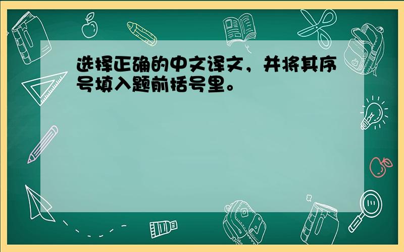 选择正确的中文译文，并将其序号填入题前括号里。