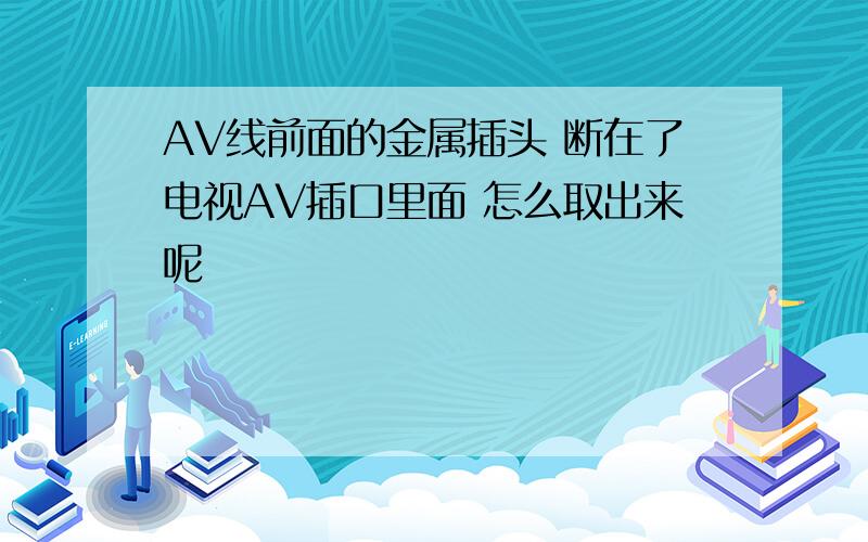 AV线前面的金属插头 断在了电视AV插口里面 怎么取出来呢