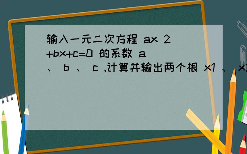 输入一元二次方程 ax 2 +bx+c=0 的系数 a 、 b 、 c ,计算并输出两个根 x1 、 x2