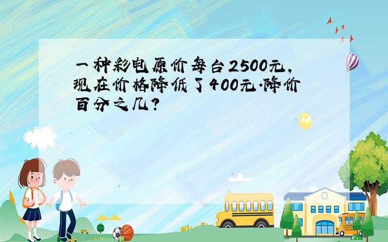 一种彩电原价每台2500元，现在价格降低了400元．降价百分之几？