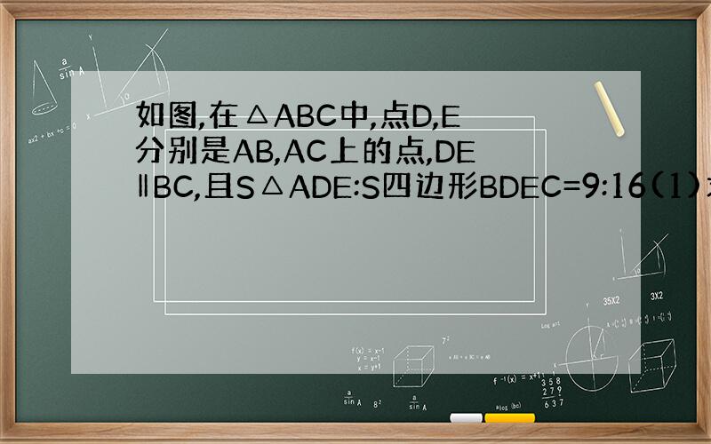 如图,在△ABC中,点D,E分别是AB,AC上的点,DE‖BC,且S△ADE:S四边形BDEC=9:16(1)求