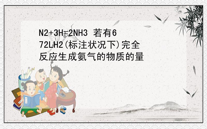 N2+3H=2NH3 若有672LH2(标注状况下)完全反应生成氨气的物质的量