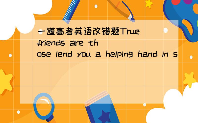 一道高考英语改错题True friends are those lend you a helping hand in s