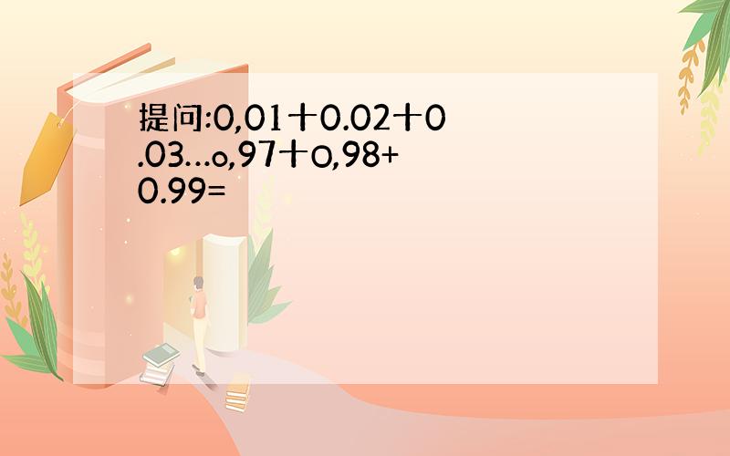 提问:0,01十0.02十0.03…o,97十O,98+0.99=