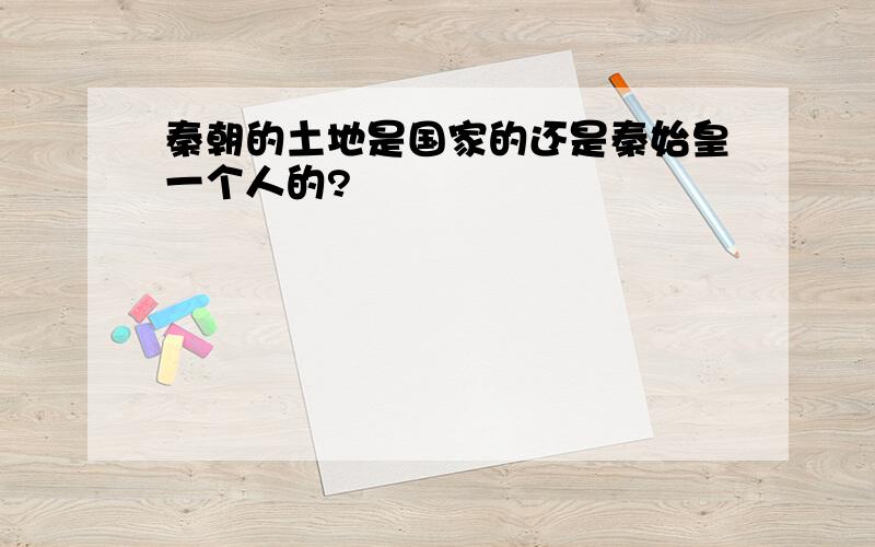 秦朝的土地是国家的还是秦始皇一个人的?