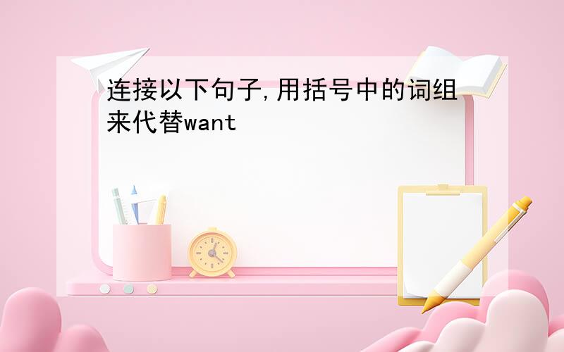 连接以下句子,用括号中的词组来代替want