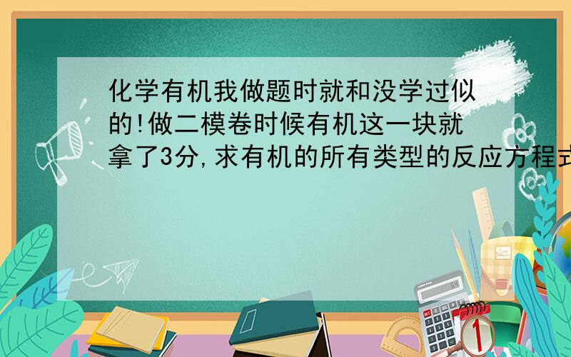 化学有机我做题时就和没学过似的!做二模卷时候有机这一块就拿了3分,求有机的所有类型的反应方程式和原理