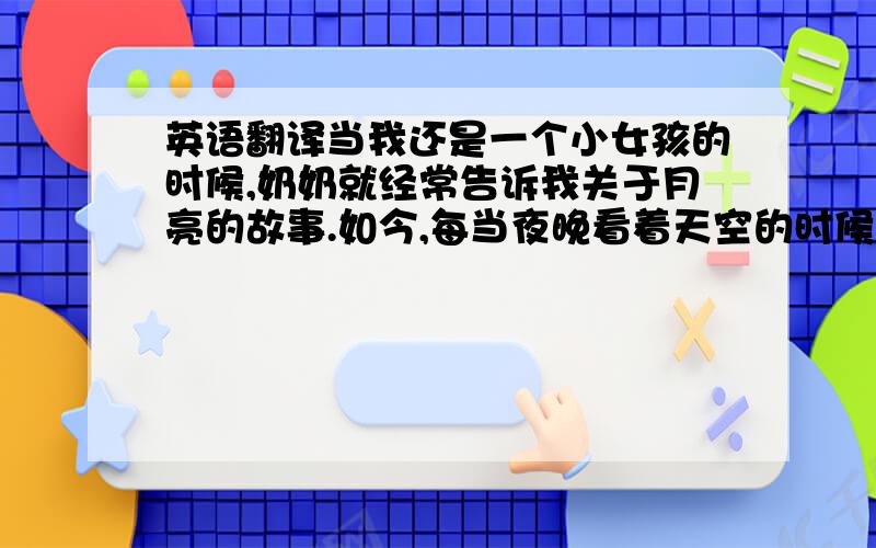 英语翻译当我还是一个小女孩的时候,奶奶就经常告诉我关于月亮的故事.如今,每当夜晚看着天空的时候,我就会想象星空中在发生着