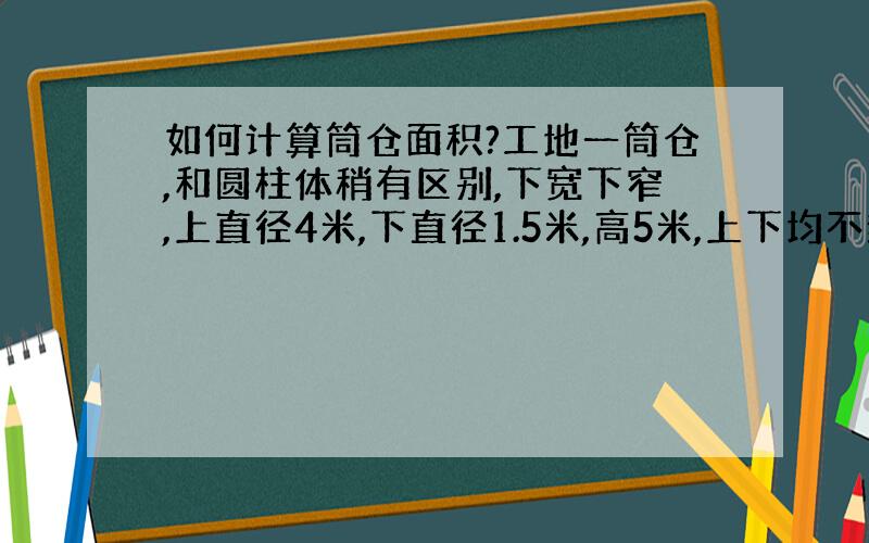 如何计算筒仓面积?工地一筒仓,和圆柱体稍有区别,下宽下窄,上直径4米,下直径1.5米,高5米,上下均不封口,需求一圈的仓